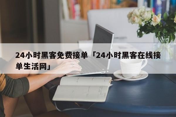 24小时黑客免费接单「24小时黑客在线接单生活网」「24小时接单的黑客便宜」