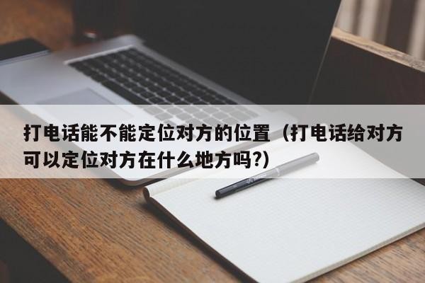 打电话能不能定位对方的位置（打电话给对方可以定位对方在什么地方吗?）